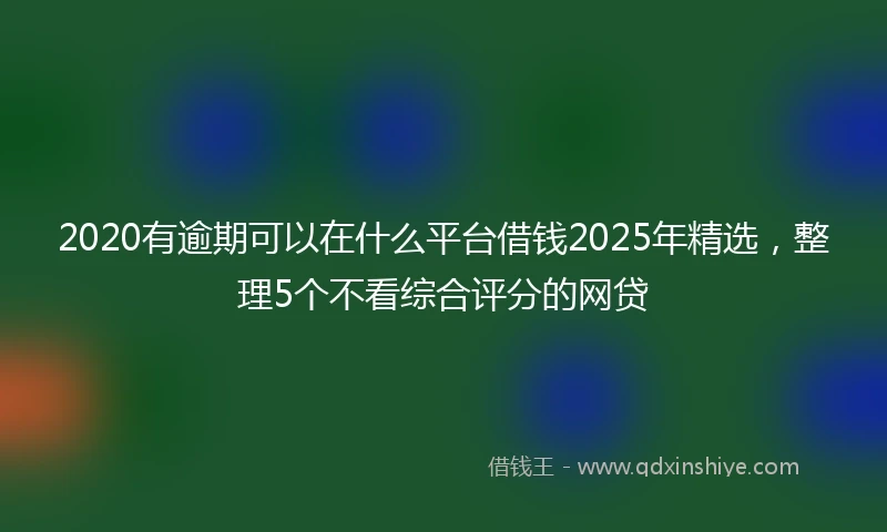 2020有逾期可以在什么平台借钱2025年精选，整理5个不看综合评分的网贷