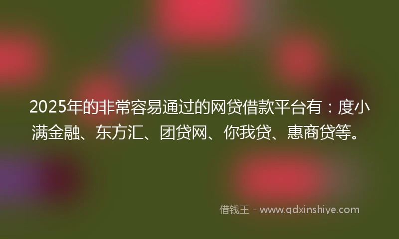 2025年的非常容易通过的网贷借款平台有：度小满金融、东方汇、团贷网、你我贷、惠商贷等。