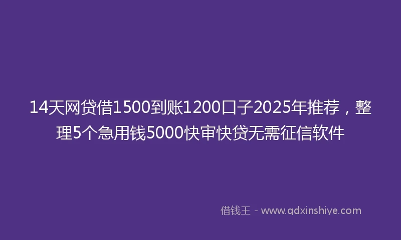 14天网贷借1500到账1200口子2025年推荐，整理5个急用钱5000快审快贷无需征信软件