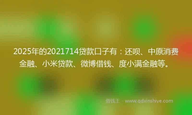 2025年的2021714贷款口子有：还呗、中原消费金融、小米贷款、微博借钱、度小满金融等。