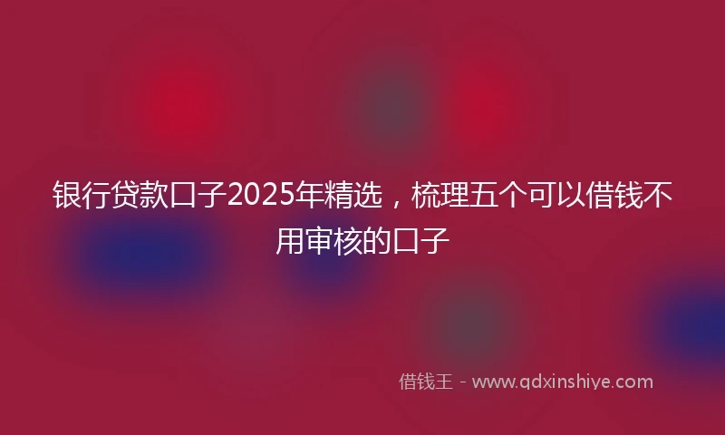 银行贷款口子2025年精选，梳理五个可以借钱不用审核的口子