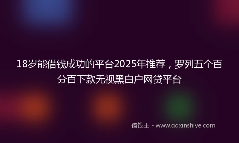 18岁能借钱成功的平台2025年推荐，罗列五个百分百下款无视黑白户网贷平台