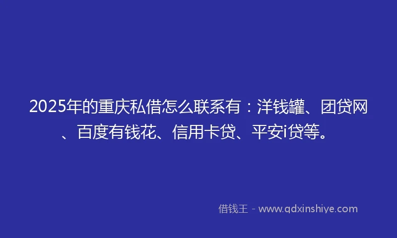 2025年的重庆私借怎么联系有：洋钱罐、团贷网、百度有钱花、信用卡贷、平安i贷等。
