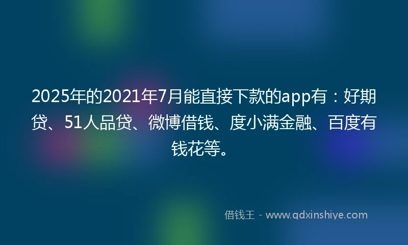 2025年的2021年7月能直接下款的app有：好期贷、51人品贷、微博借钱、度小满金融、百度有钱花等。