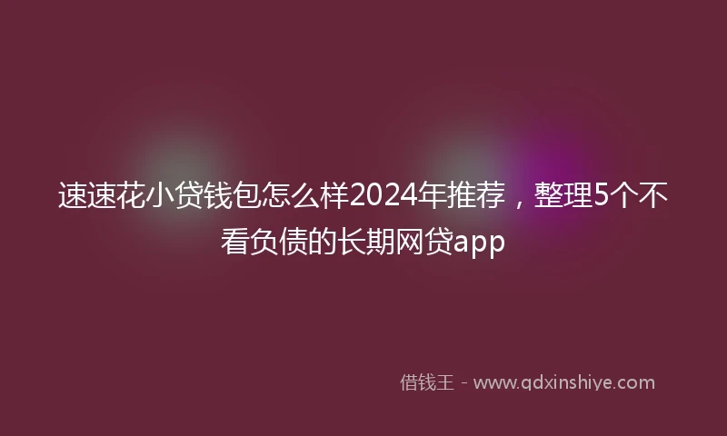速速花小贷钱包怎么样2024年推荐，整理5个不看负债的长期网贷app