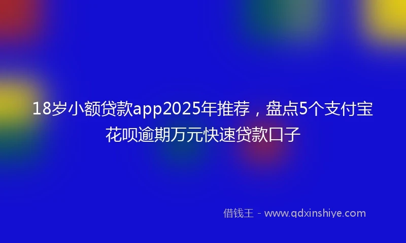 18岁小额贷款app2025年推荐，盘点5个支付宝花呗逾期万元快速贷款口子