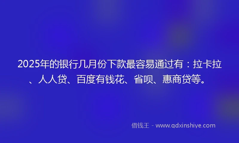 2025年的银行几月份下款最容易通过有：拉卡拉、人人贷、百度有钱花、省呗、惠商贷等。