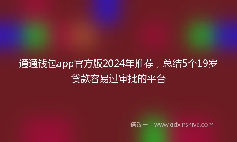通通钱包app官方版2024年推荐，总结5个19岁贷款容易过审批的平台