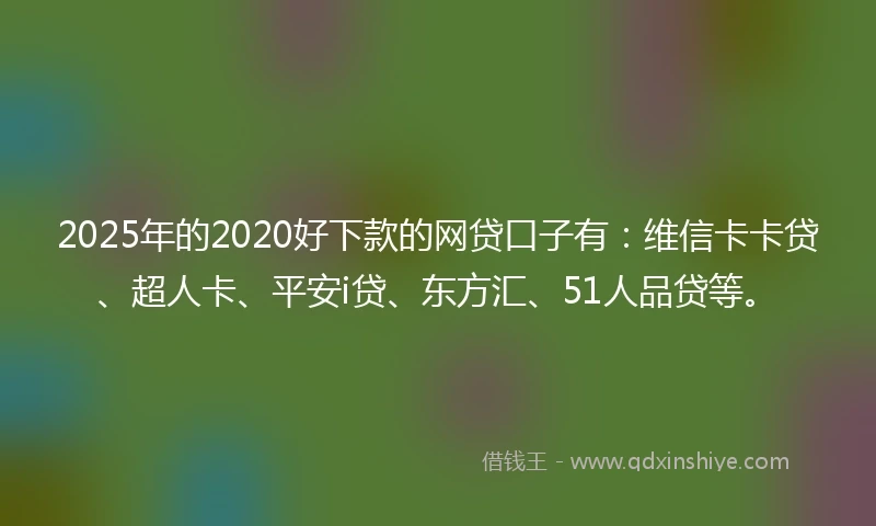 2025年的2020好下款的网贷口子有：维信卡卡贷、超人卡、平安i贷、东方汇、51人品贷等。