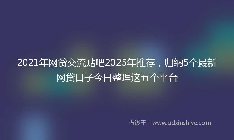 2021年网贷交流贴吧2025年推荐，归纳5个最新网贷口子今日整理这五个平台