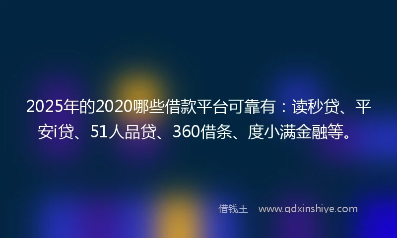 2025年的2020哪些借款平台可靠有：读秒贷、平安i贷、51人品贷、360借条、度小满金融等。