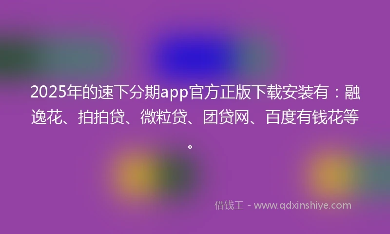 2025年的速下分期app官方正版下载安装有：融逸花、拍拍贷、微粒贷、团贷网、百度有钱花等。