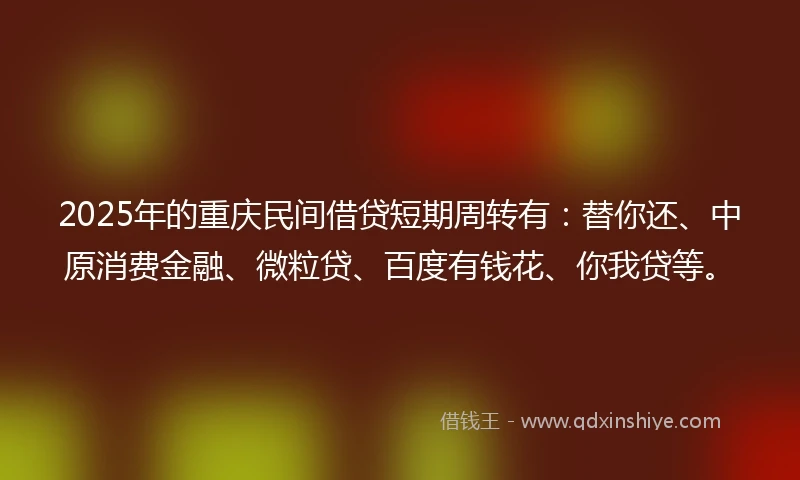 2025年的重庆民间借贷短期周转有：替你还、中原消费金融、微粒贷、百度有钱花、你我贷等。