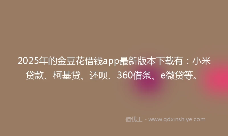 2025年的金豆花借钱app最新版本下载有：小米贷款、柯基贷、还呗、360借条、e微贷等。