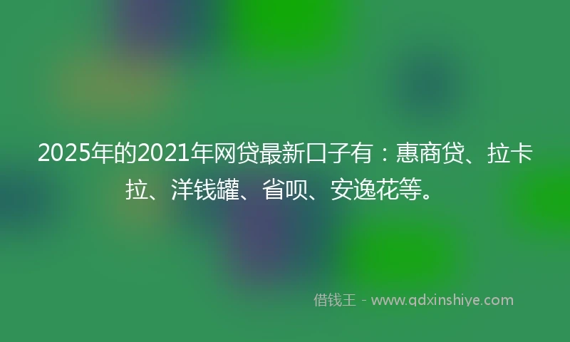 2025年的2021年网贷最新口子有：惠商贷、拉卡拉、洋钱罐、省呗、安逸花等。