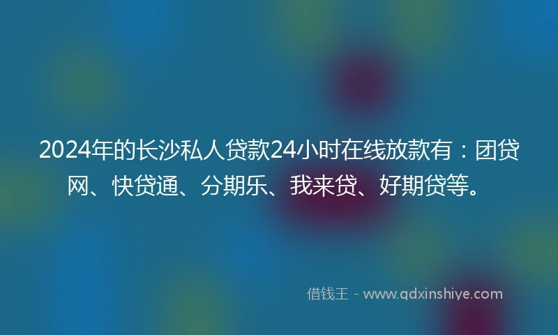 2024年的长沙私人贷款24小时在线放款有：团贷网、快贷通、分期乐、我来贷、好期贷等。