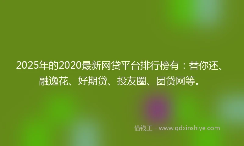 2025年的2020最新网贷平台排行榜有：替你还、融逸花、好期贷、投友圈、团贷网等。