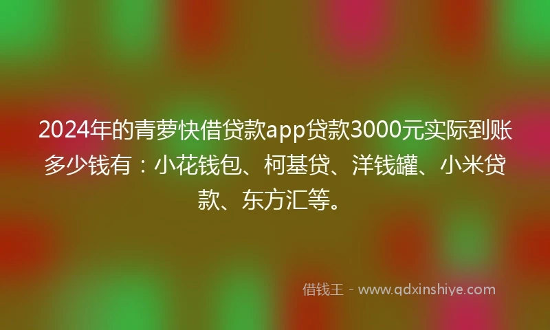 2024年的青萝快借贷款app贷款3000元实际到账多少钱有：小花钱包、柯基贷、洋钱罐、小米贷款、东方汇等。