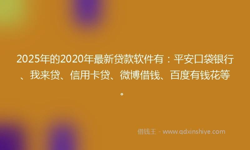 2025年的2020年最新贷款软件有：平安口袋银行、我来贷、信用卡贷、微博借钱、百度有钱花等。