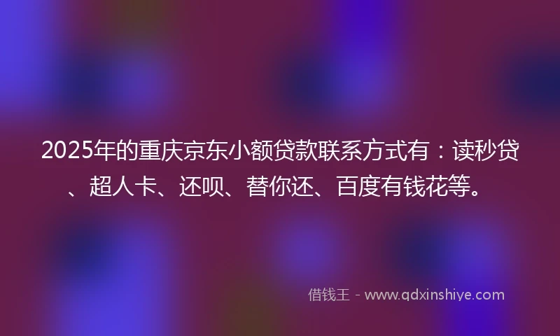 2025年的重庆京东小额贷款联系方式有：读秒贷、超人卡、还呗、替你还、百度有钱花等。