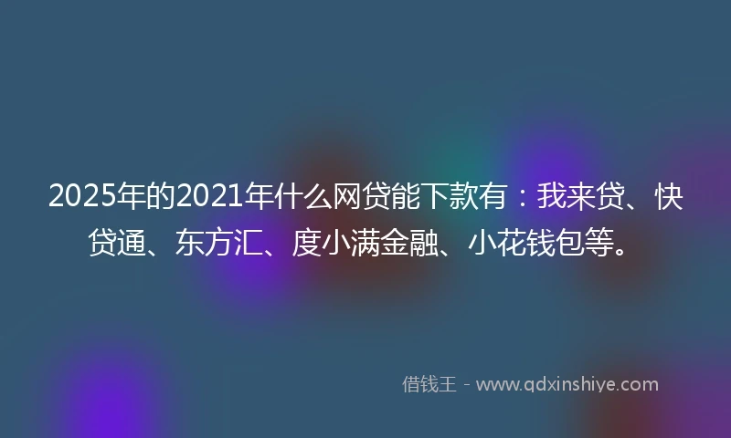 2025年的2021年什么网贷能下款有：我来贷、快贷通、东方汇、度小满金融、小花钱包等。