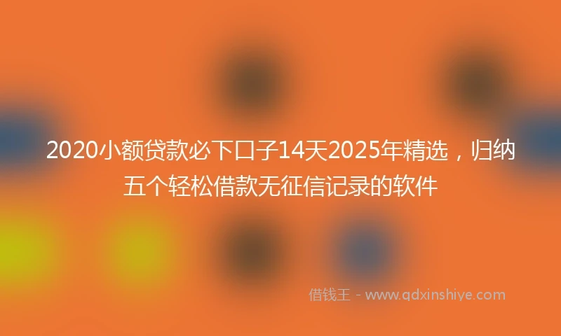 2020小额贷款必下口子14天2025年精选，归纳五个轻松借款无征信记录的软件