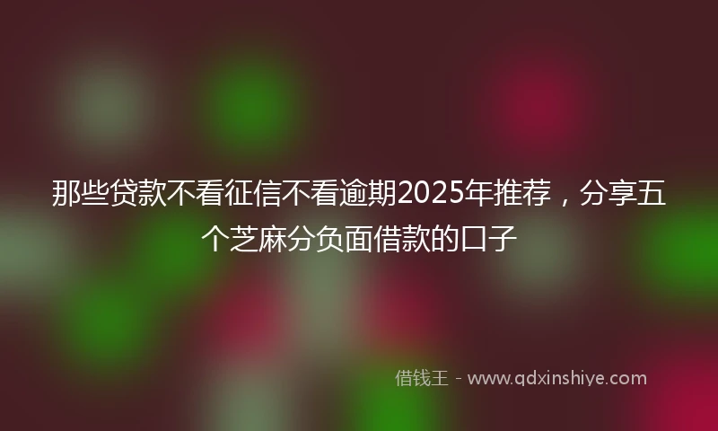 那些贷款不看征信不看逾期2025年推荐，分享五个芝麻分负面借款的口子