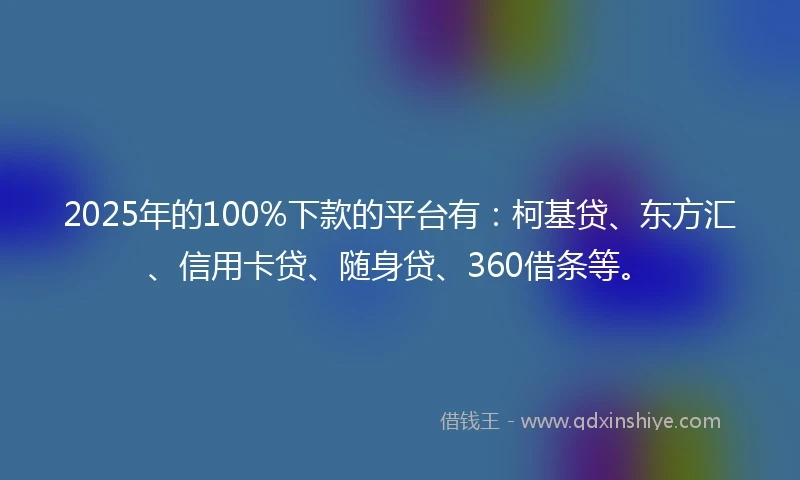 2025年的100%下款的平台有：柯基贷、东方汇、信用卡贷、随身贷、360借条等。