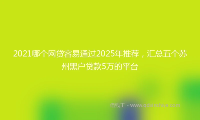 2021哪个网贷容易通过2025年推荐，汇总五个苏州黑户贷款5万的平台
