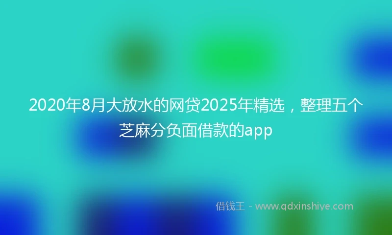 2020年8月大放水的网贷2025年精选，整理五个芝麻分负面借款的app