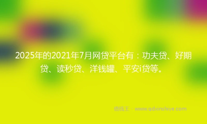 2025年的2021年7月网贷平台有：功夫贷、好期贷、读秒贷、洋钱罐、平安i贷等。