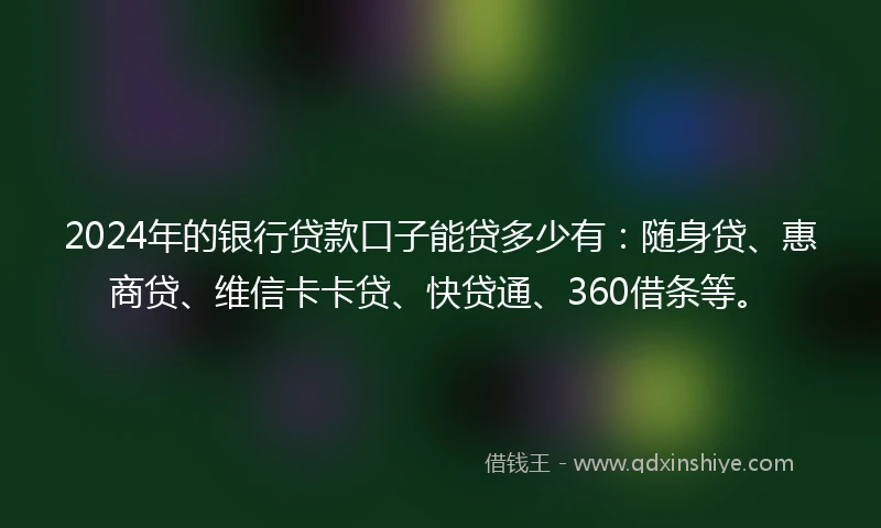 2024年的银行贷款口子能贷多少有：随身贷、惠商贷、维信卡卡贷、快贷通、360借条等。