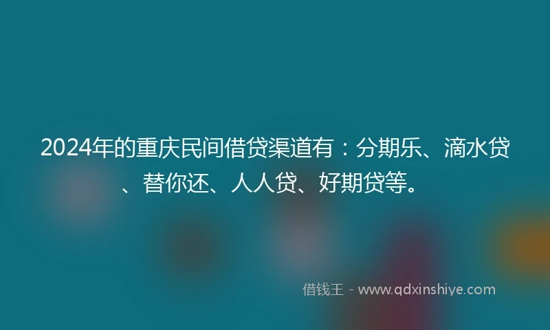 2024年的重庆民间借贷渠道有：分期乐、滴水贷、替你还、人人贷、好期贷等。