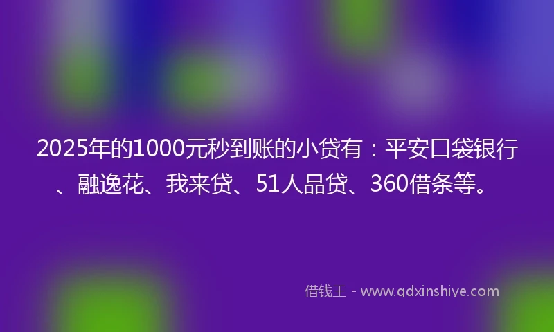 2025年的1000元秒到账的小贷有：平安口袋银行、融逸花、我来贷、51人品贷、360借条等。