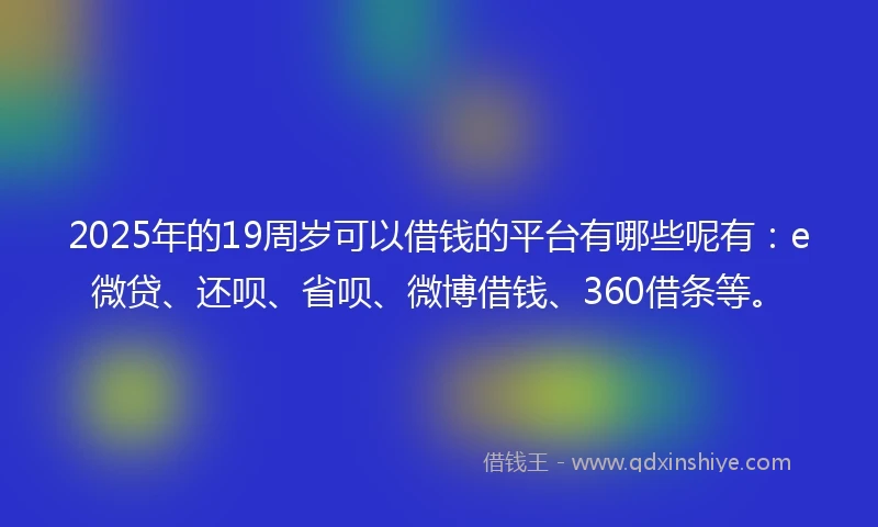 2025年的19周岁可以借钱的平台有哪些呢有：e微贷、还呗、省呗、微博借钱、360借条等。
