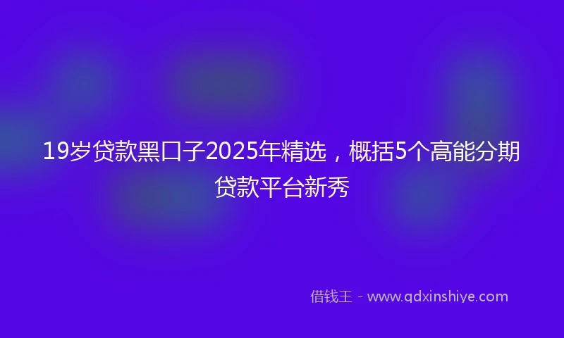 19岁贷款黑口子2025年精选，概括5个高能分期贷款平台新秀