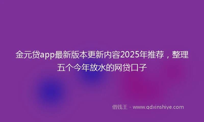 金元贷app最新版本更新内容2025年推荐，整理五个今年放水的网贷口子