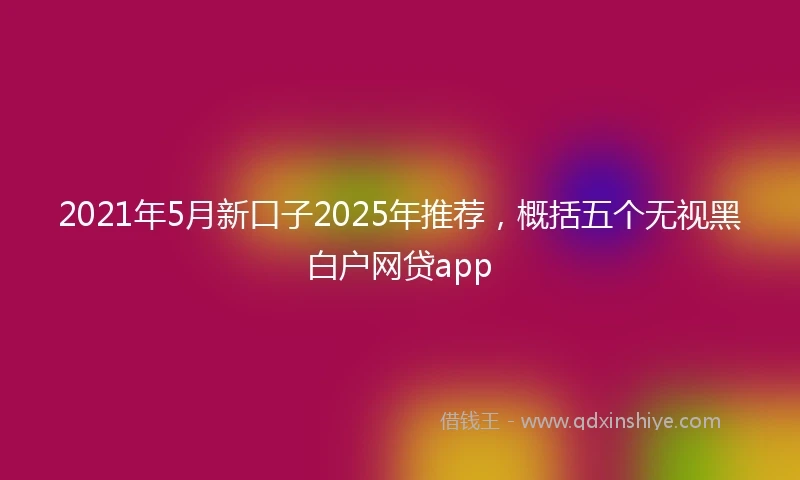 2021年5月新口子2025年推荐，概括五个无视黑白户网贷app