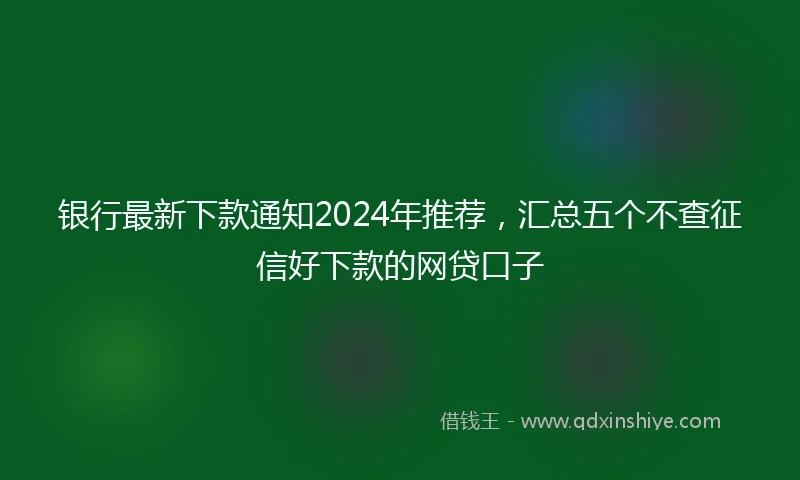 银行最新下款通知2024年推荐，汇总五个不查征信好下款的网贷口子