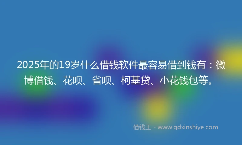 2025年的19岁什么借钱软件最容易借到钱有：微博借钱、花呗、省呗、柯基贷、小花钱包等。