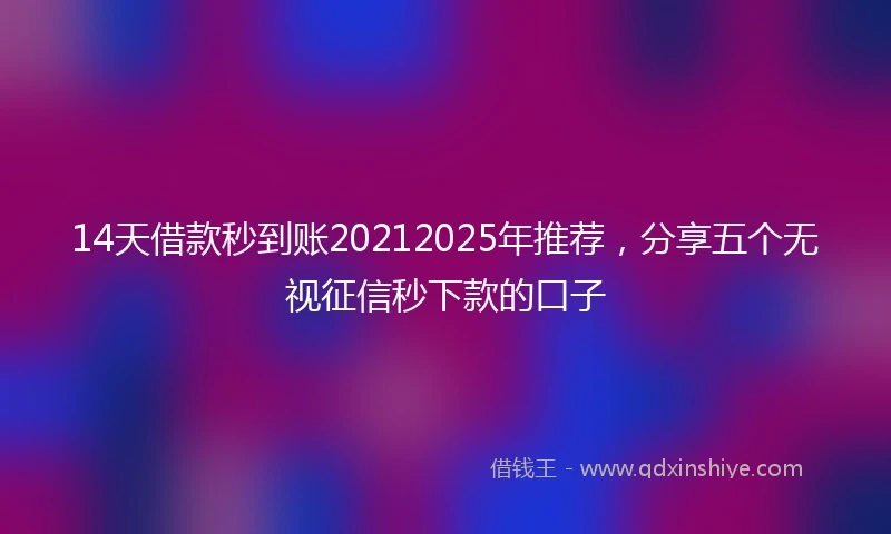 14天借款秒到账20212025年推荐，分享五个无视征信秒下款的口子