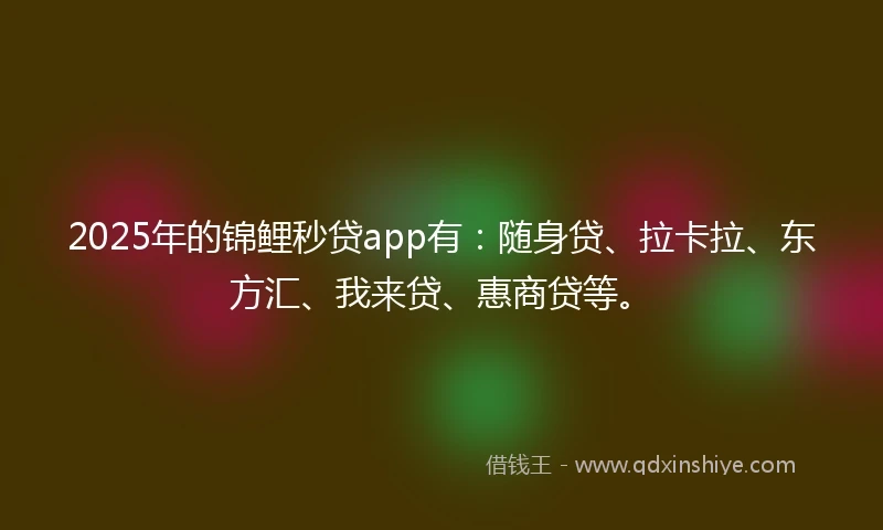 2025年的锦鲤秒贷app有：随身贷、拉卡拉、东方汇、我来贷、惠商贷等。