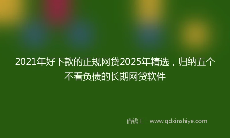 2021年好下款的正规网贷2025年精选，归纳五个不看负债的长期网贷软件