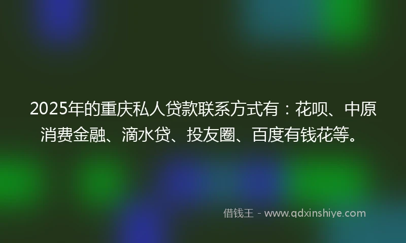 2025年的重庆私人贷款联系方式有：花呗、中原消费金融、滴水贷、投友圈、百度有钱花等。