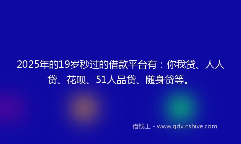 2025年的19岁秒过的借款平台有：你我贷、人人贷、花呗、51人品贷、随身贷等。