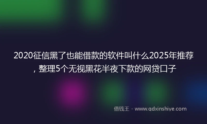 2020征信黑了也能借款的软件叫什么2025年推荐，整理5个无视黑花半夜下款的网贷口子