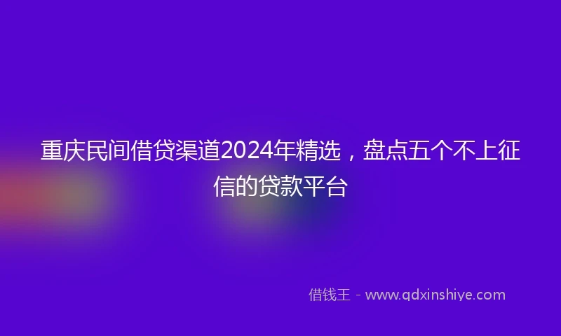 重庆民间借贷渠道2024年精选，盘点五个不上征信的贷款平台