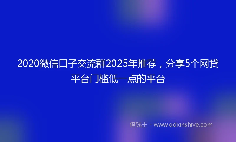 2020微信口子交流群2025年推荐，分享5个网贷平台门槛低一点的平台