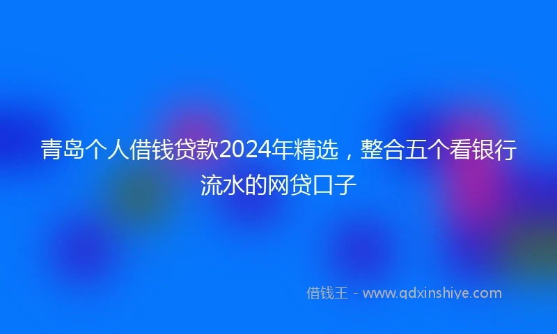 青岛个人借钱贷款2024年精选，整合五个看银行流水的网贷口子