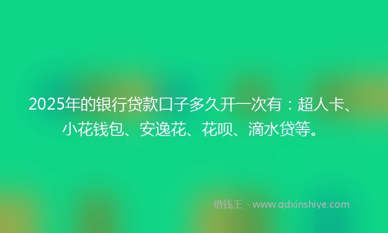 2025年的银行贷款口子多久开一次有：超人卡、小花钱包、安逸花、花呗、滴水贷等。